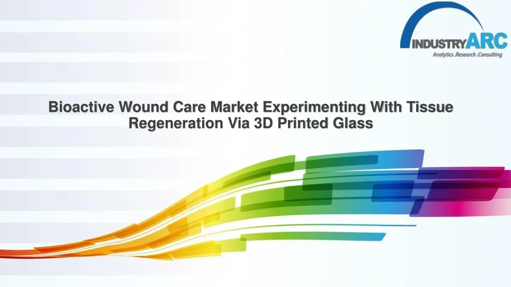 bioactive wound care market experimenting with tissue regeneration via 3d printed glass