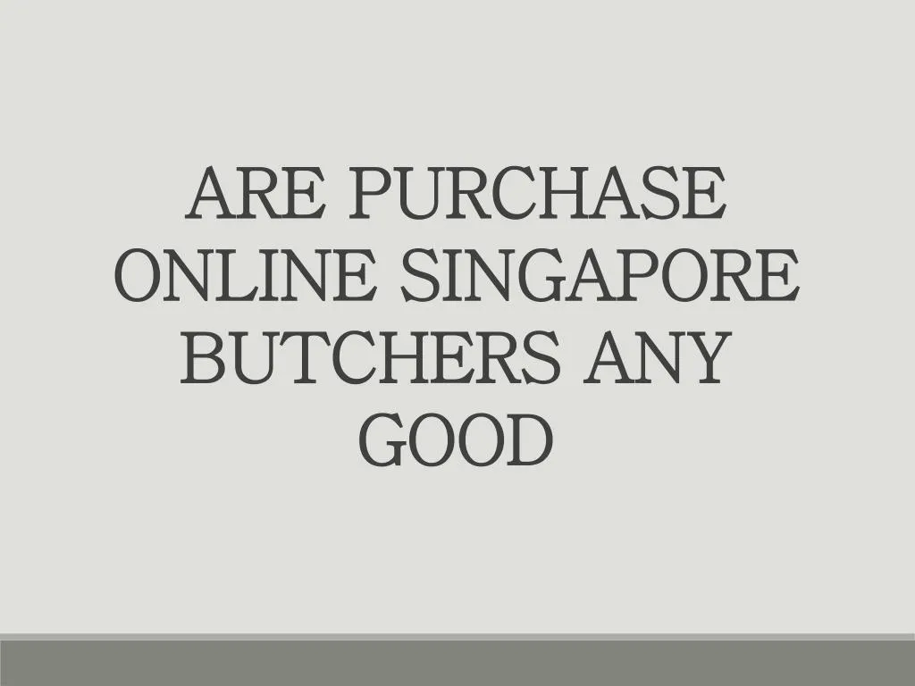 are purchase online singapore butchers any good