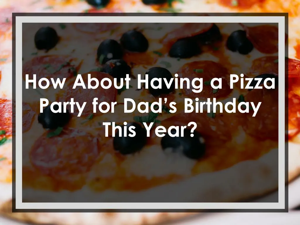 how about having a pizza party for dad s birthday