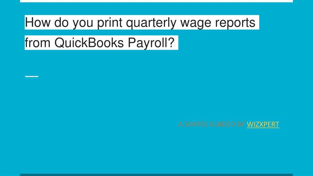 how do you print quarterly wage reports from quickbooks payroll
