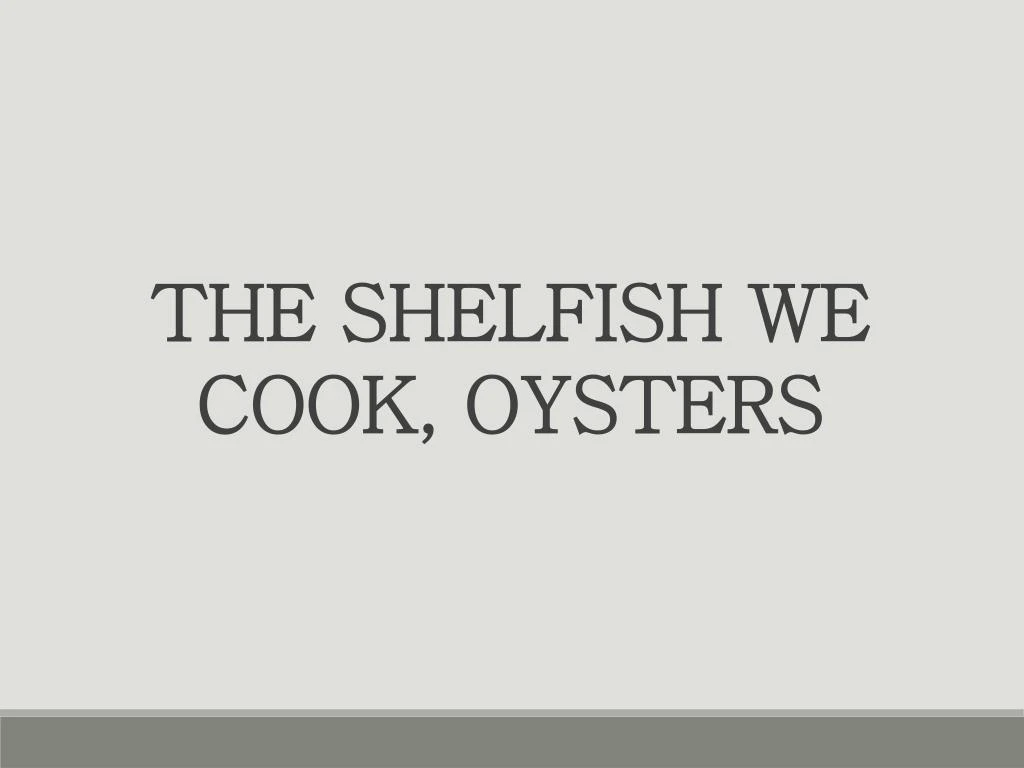 the shelfish we cook oysters