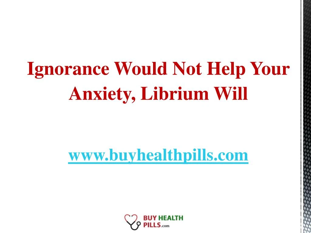 ignorance would not help your anxiety librium