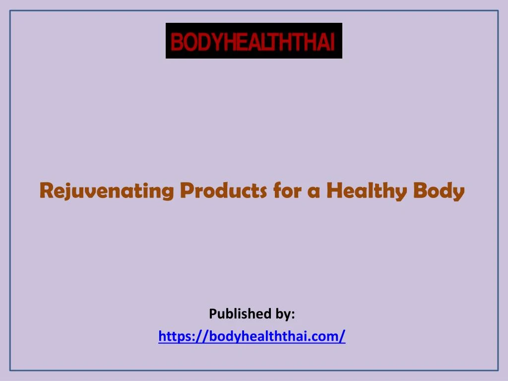 rejuvenating products for a healthy body published by https bodyhealththai com
