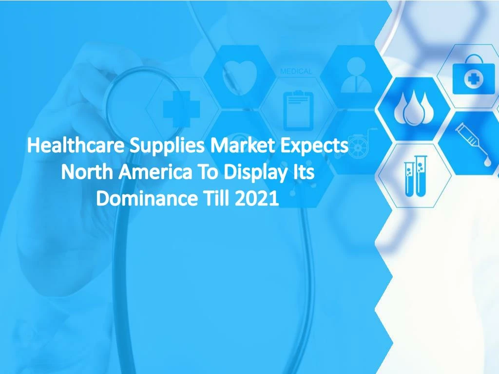 healthcare supplies market expects north america to display its dominance till 2021
