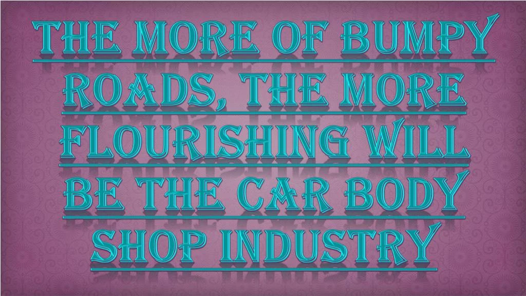 the more of bumpy roads the more flourishing will be the car body shop industry