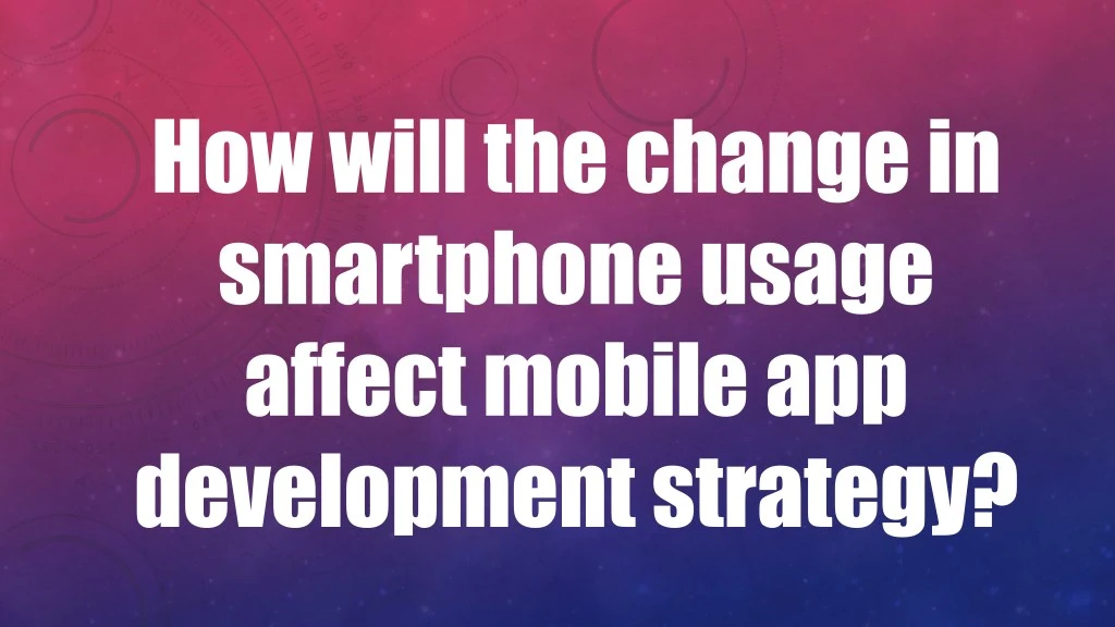 how will the change in smartphone usage affect