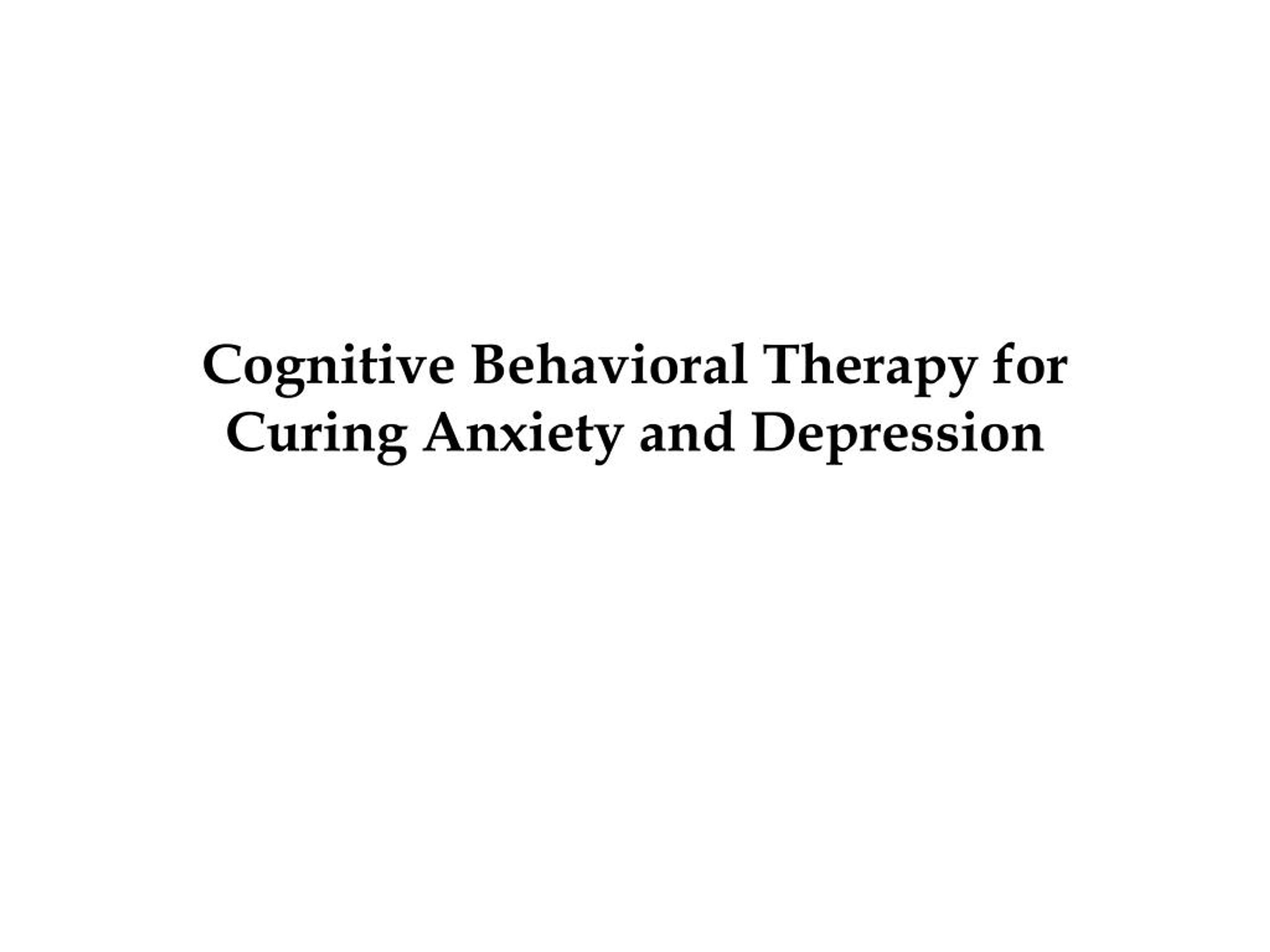 PPT - Cognitive Behavioral Therapy for Curing Anxiety and Depression ...