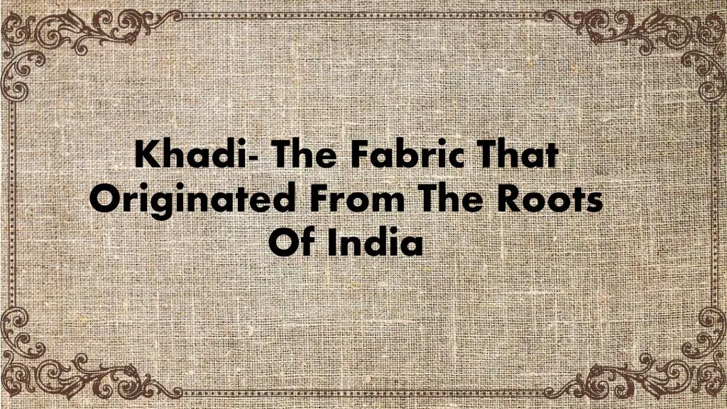 khadi the fabric that originated from the roots of india
