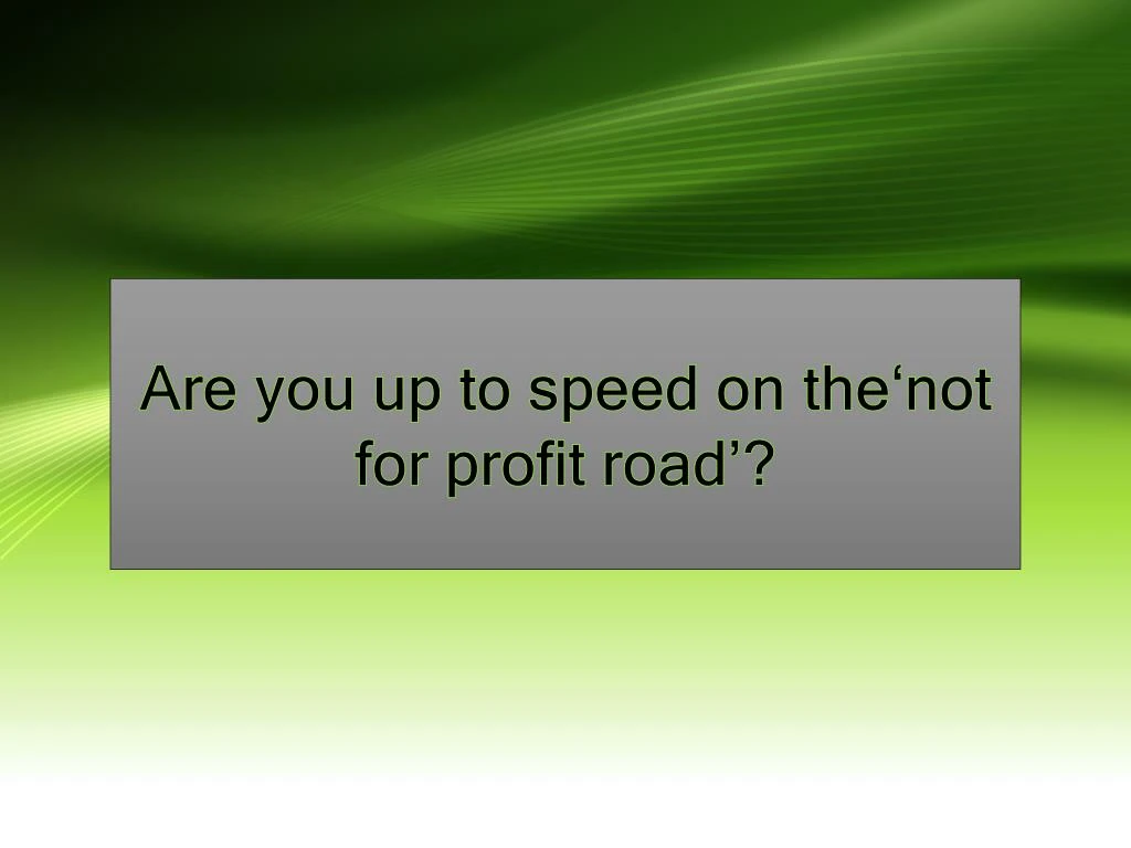 are you up to speed on the not for profit road