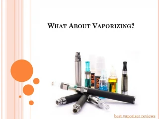 best vaporizer reviews What About Vaporizing? - slide 1