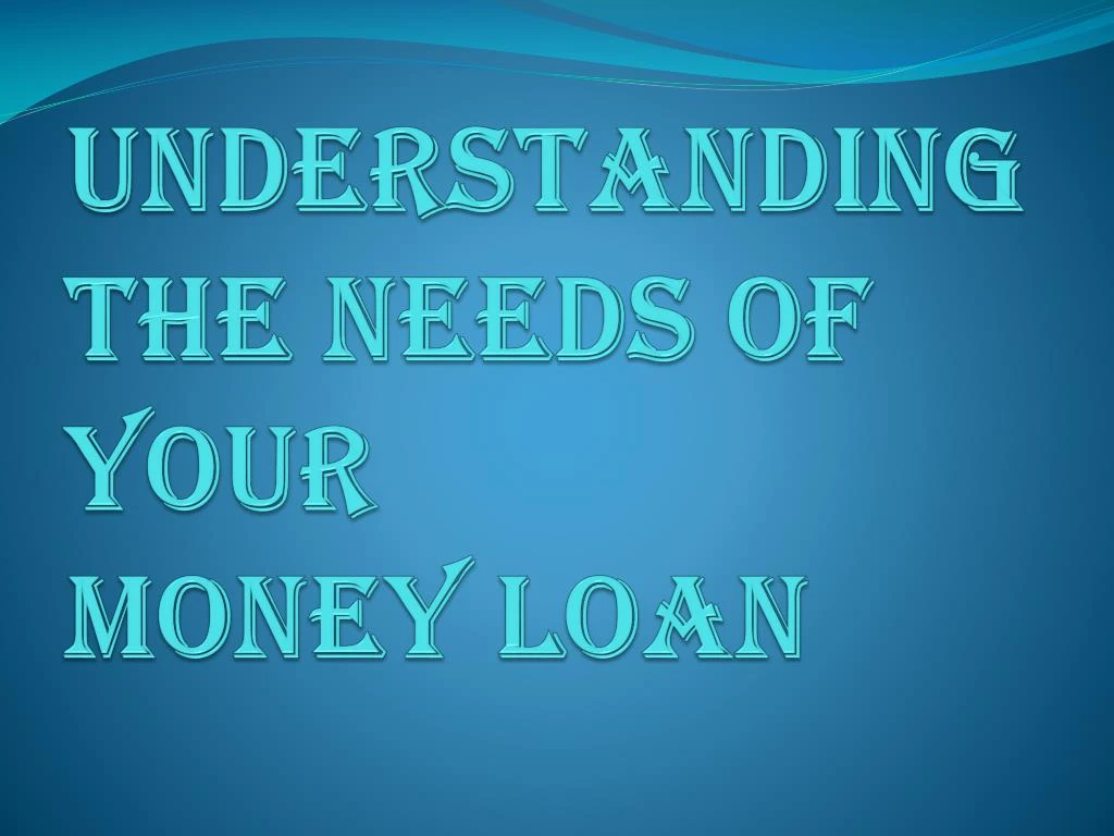 understanding the needs of your money loan