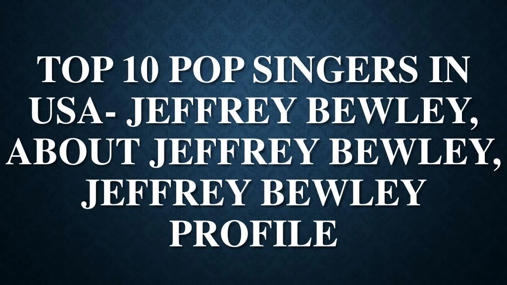 top 10 pop singers in usa jeffrey bewley about jeffrey bewley jeffrey bewley profile