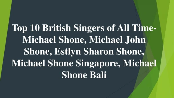 Top 10 British Singers of All Time-Michael Shone, Michael John Shone, Estlyn Sharon Shone, Michael Shone Singapore, Mich