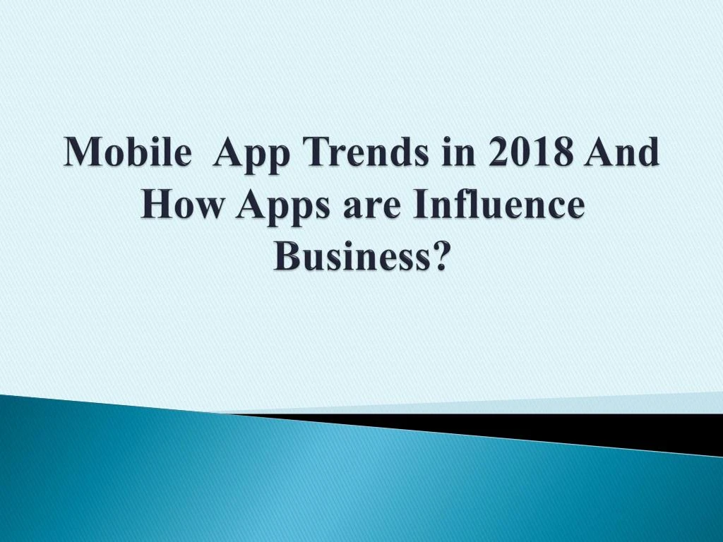 mobile app t rends in 2018 and h ow apps are influence business