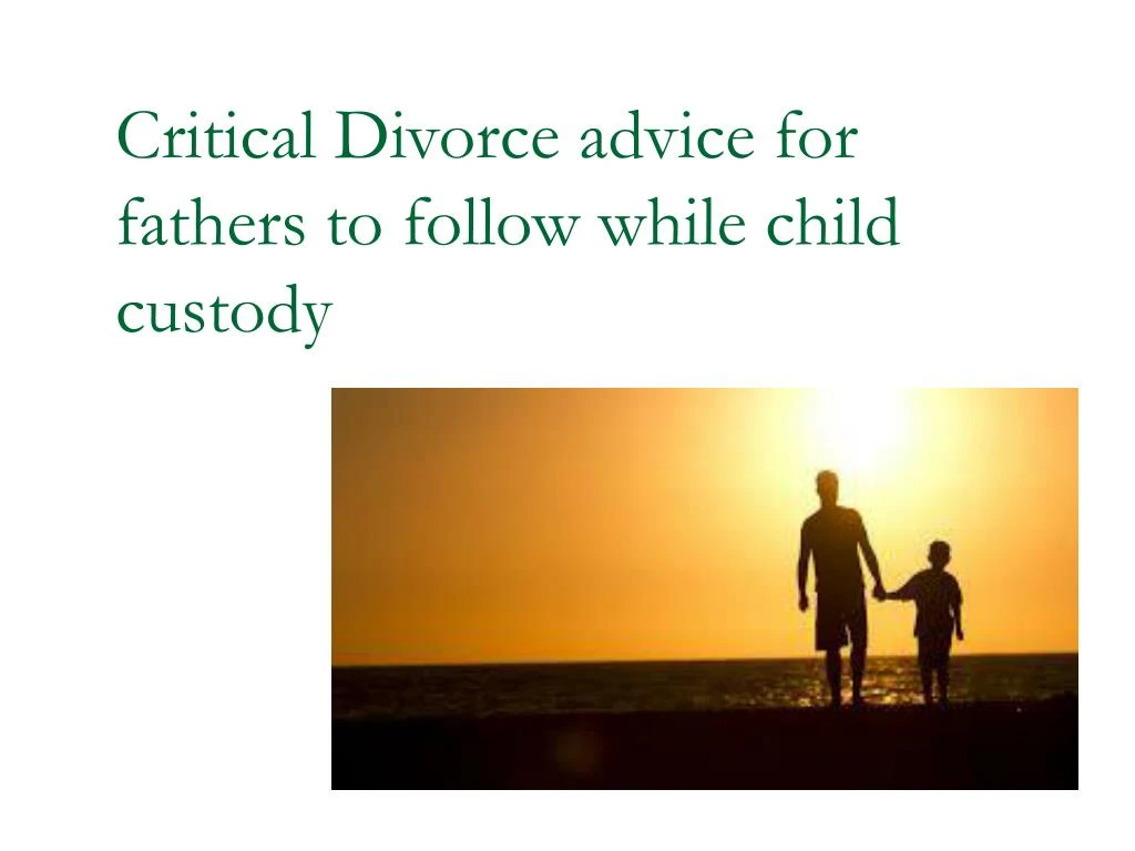 critical divorce advice for fathers to follow while child custody