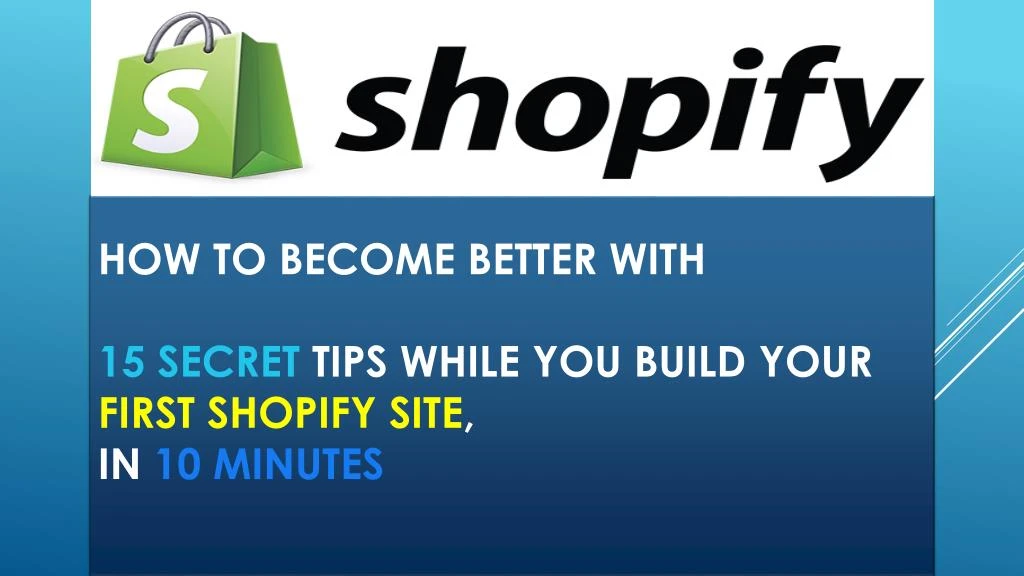 how to become better with 15 secret tips while you build your first shopify site in 10 minutes