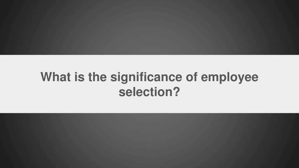 what is the significance of employee selection