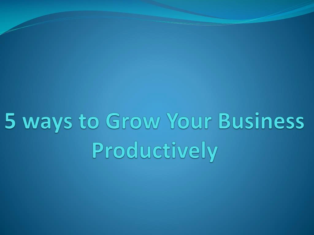 5 ways to grow your business productively