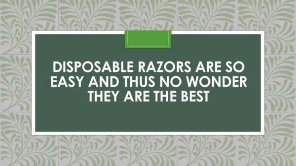 Disposable Razors Are So Easy and Thus No Wonder They Are the Best