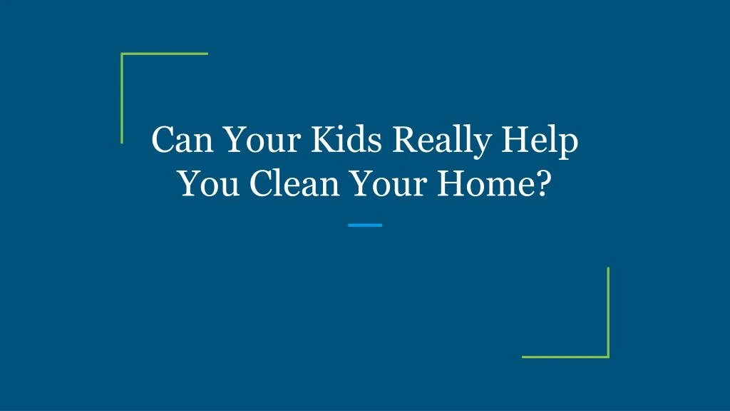 can your kids really help you clean your home