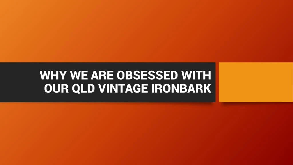 why we are obsessed with our qld vintage ironbark