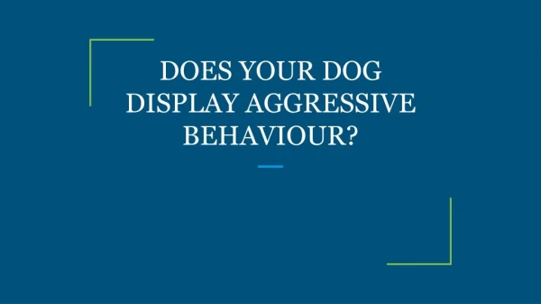 DOES YOUR DOG DISPLAY AGGRESSIVE BEHAVIOUR?