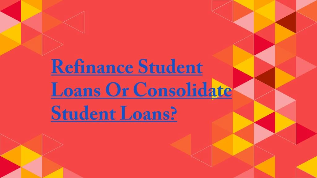 refinance student loans or consolidate student loans