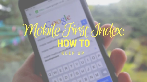 Mobile First Index: How To Transition & Keep Up