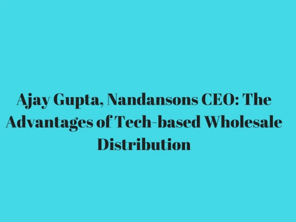 Ajay Gupta, Nandansons CEO_ The Advantages of Tech-based Wholesale Distribution