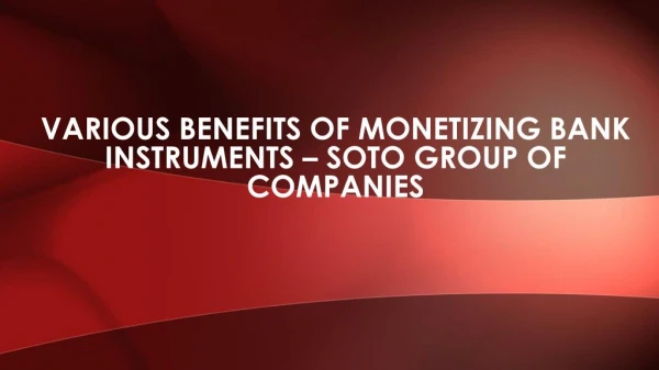 Soto Group of Companies - Various Benefits of Monetizing Bank Instruments