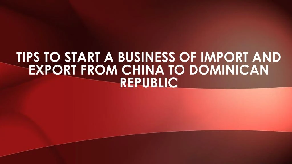 tips to start a business of import and export from china to dominican republic