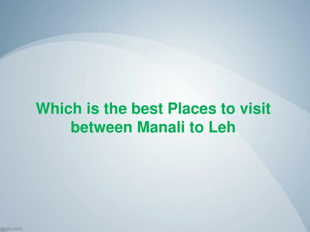 which is the best places to visit between manali to leh