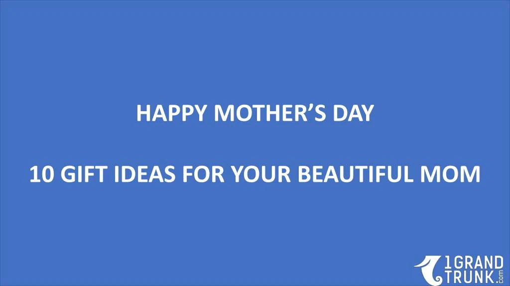 happy mother s day 10 gift ideas for your