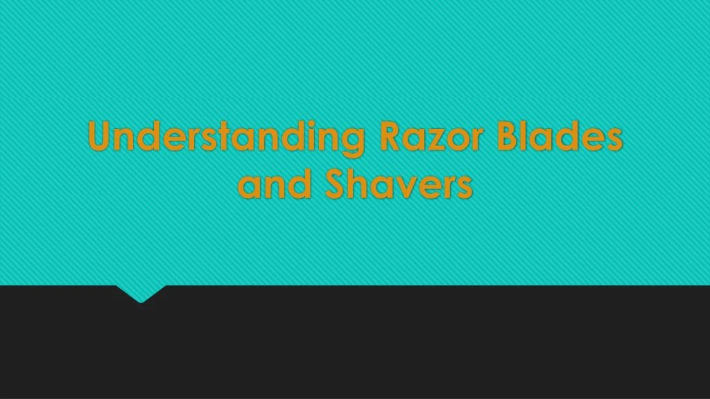 understanding razor blades and shavers