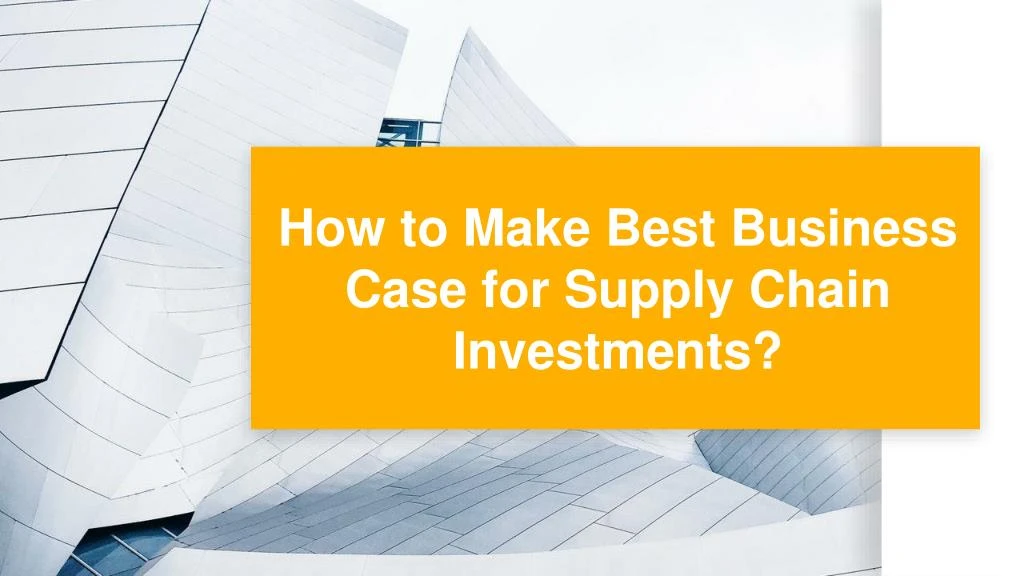 how to make best business case for supply chain investments