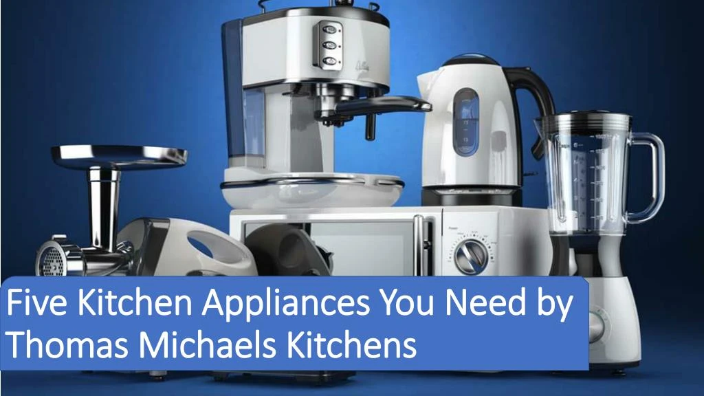 five kitchen appliances you need by thomas michaels kitchens
