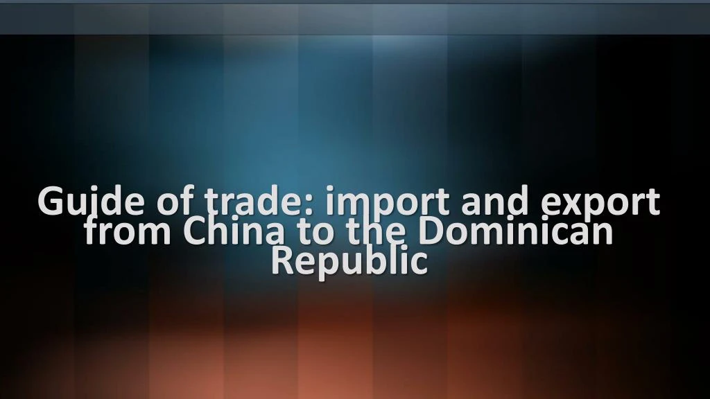 guide of trade import and export from china to the dominican republic