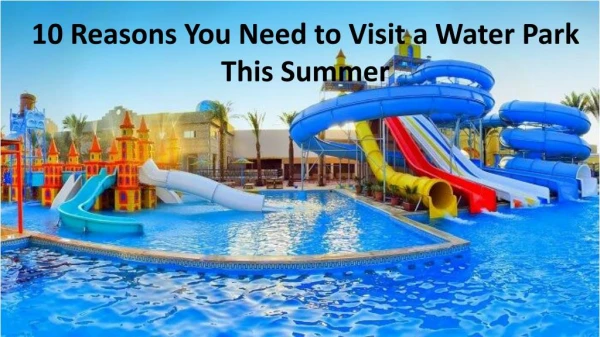 10 reasons you need to visit a water park this summer