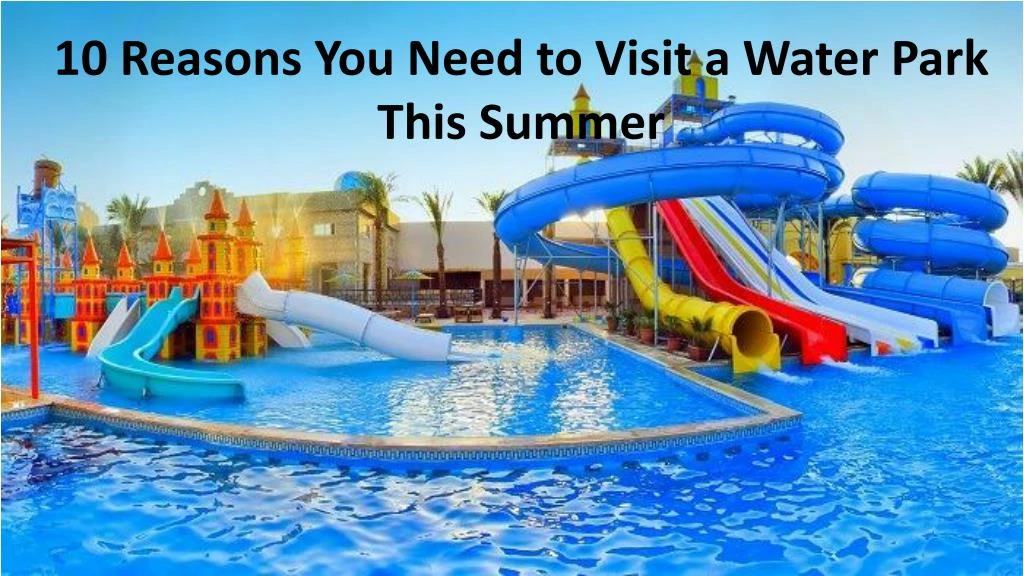 10 reasons you need to visit a water park this