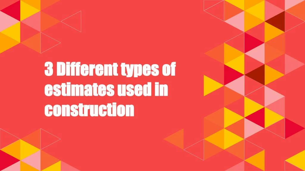 3 different types of estimates used in construction