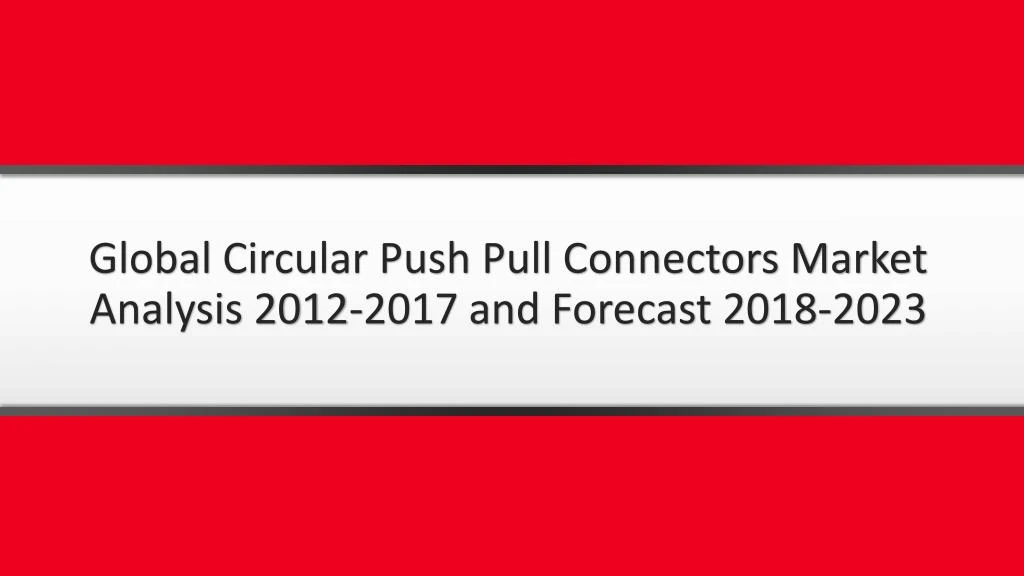 global circular push pull connectors market analysis 2012 2017 and forecast 2018 2023
