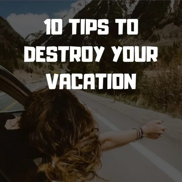 10 Tips to Destroy Your Vacation