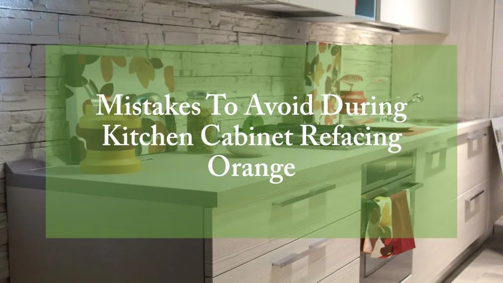mistakes to avoid during kitchen cabinet refacing orange