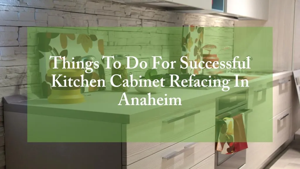 things to do for successful kitchen cabinet refacing in anaheim