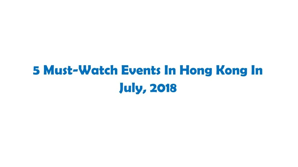 5 must watch events in hong kong in july 2018
