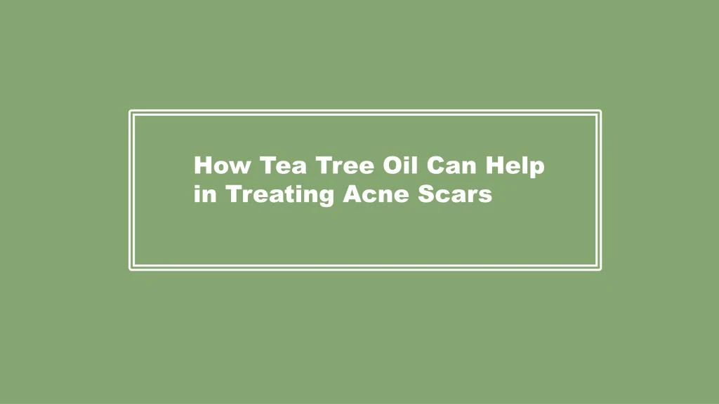 how tea tree oil can help in treating acne scars