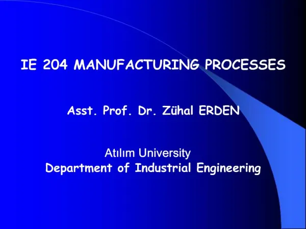 IE 204 MANUFACTURING PROCESSES Asst. Prof. Dr. Z hal ERDEN Atilim University Department of Industrial Engineering