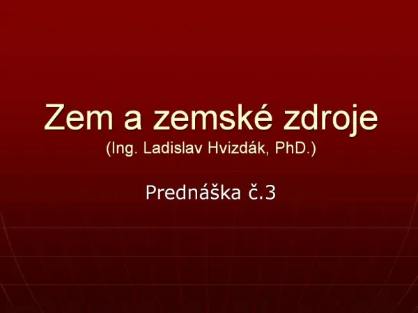 Zem a zemsk zdroje Ing. Ladislav Hvizd k, PhD.