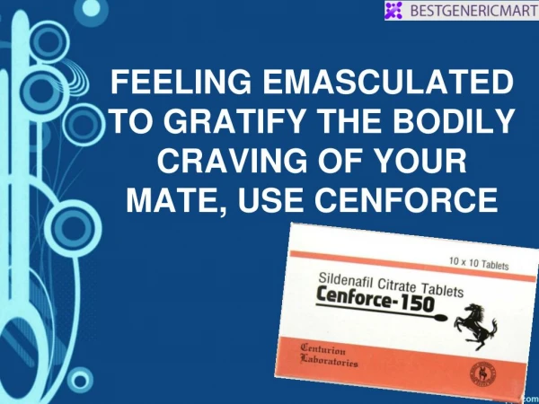FEELING EMASCULATED TO GRATIFY THE BODILY CRAVING OF YOUR MATE, USE CENFORCE