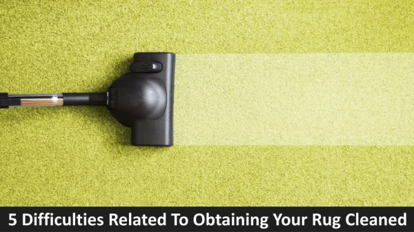 5 Difficulties Related To Obtaining Your Rug Cleaned
